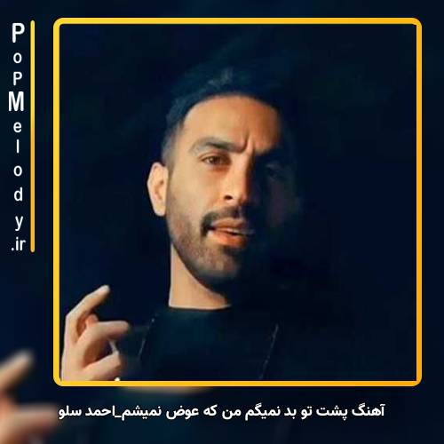 دانلود آهنگ احمد سلو پشت تو بد نمیگم من که عوض نمیشم